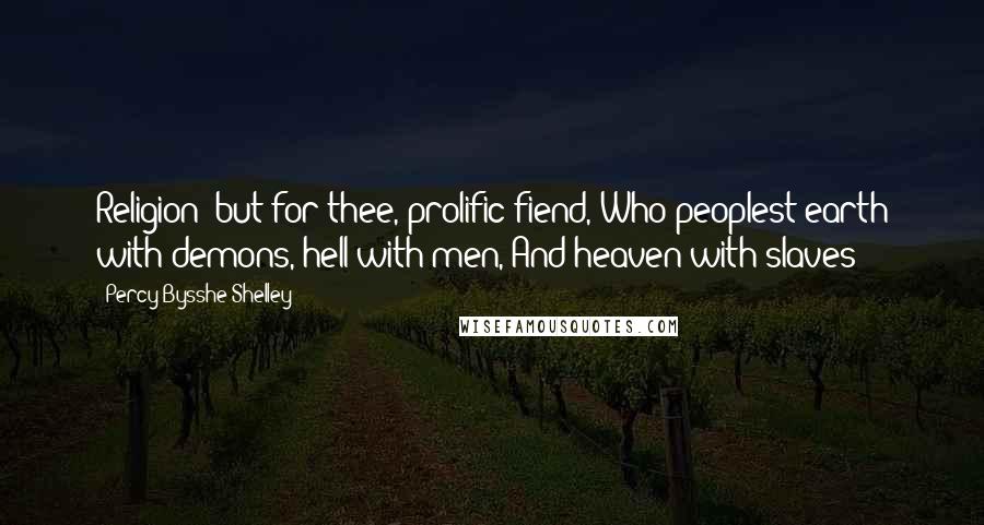 Percy Bysshe Shelley Quotes: Religion! but for thee, prolific fiend, Who peoplest earth with demons, hell with men, And heaven with slaves!