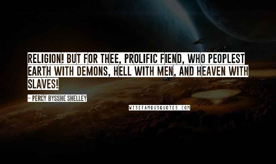 Percy Bysshe Shelley Quotes: Religion! but for thee, prolific fiend, Who peoplest earth with demons, hell with men, And heaven with slaves!