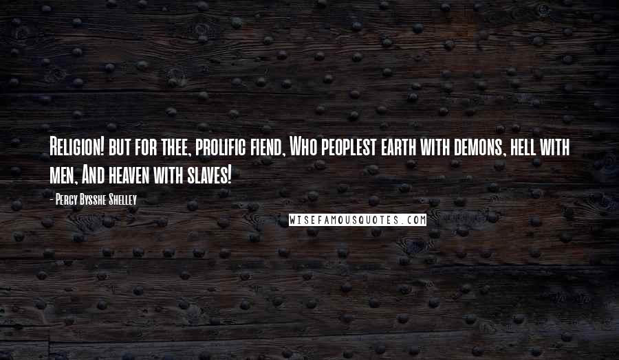 Percy Bysshe Shelley Quotes: Religion! but for thee, prolific fiend, Who peoplest earth with demons, hell with men, And heaven with slaves!