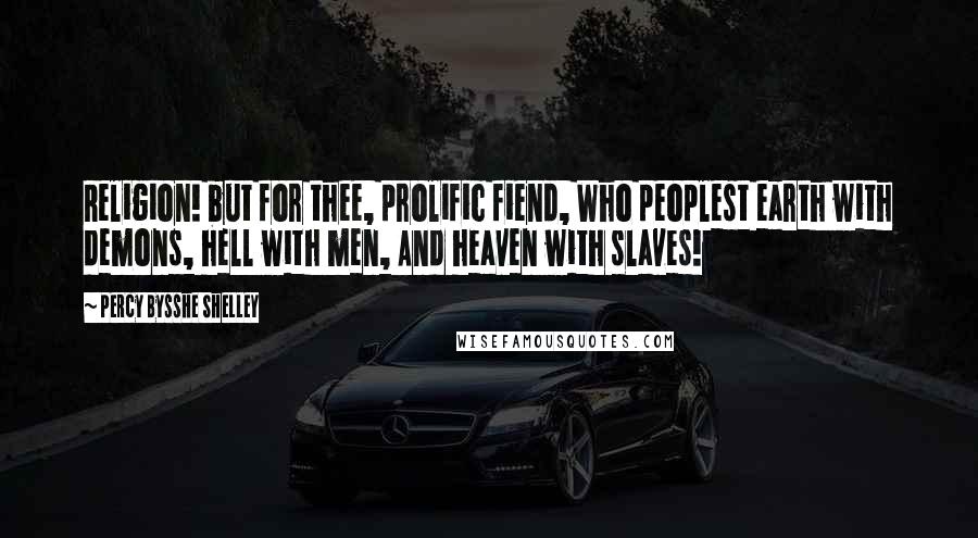 Percy Bysshe Shelley Quotes: Religion! but for thee, prolific fiend, Who peoplest earth with demons, hell with men, And heaven with slaves!