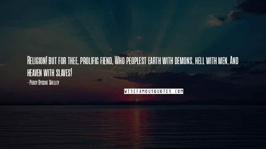 Percy Bysshe Shelley Quotes: Religion! but for thee, prolific fiend, Who peoplest earth with demons, hell with men, And heaven with slaves!