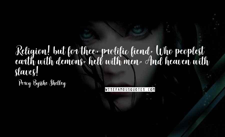 Percy Bysshe Shelley Quotes: Religion! but for thee, prolific fiend, Who peoplest earth with demons, hell with men, And heaven with slaves!