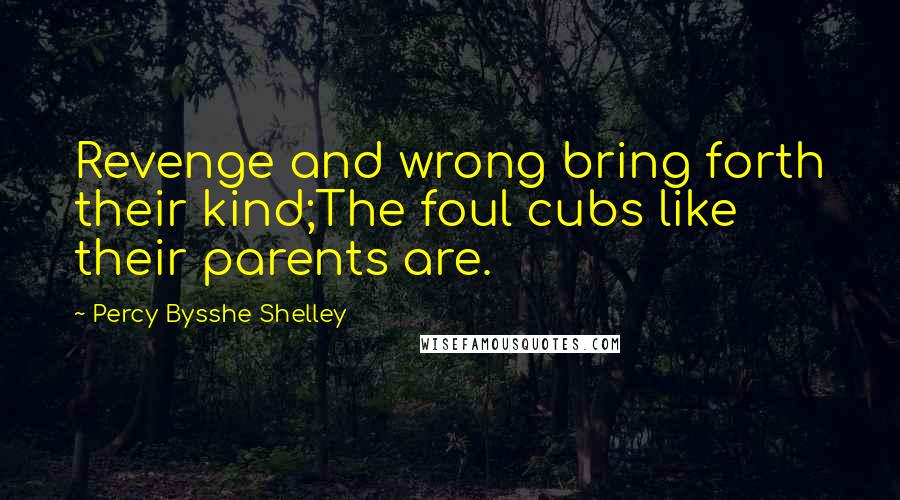 Percy Bysshe Shelley Quotes: Revenge and wrong bring forth their kind;The foul cubs like their parents are.