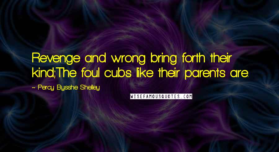 Percy Bysshe Shelley Quotes: Revenge and wrong bring forth their kind;The foul cubs like their parents are.