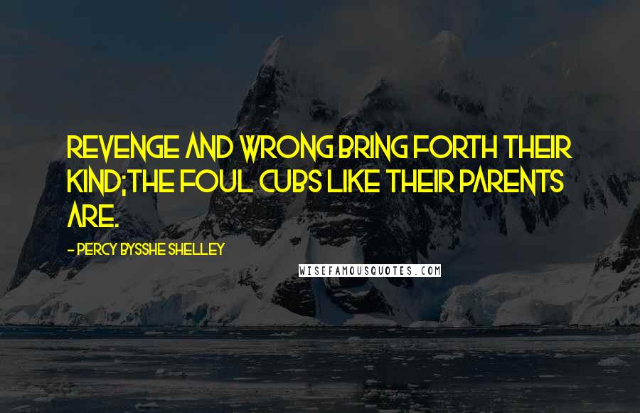 Percy Bysshe Shelley Quotes: Revenge and wrong bring forth their kind;The foul cubs like their parents are.