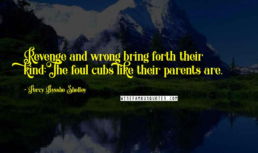 Percy Bysshe Shelley Quotes: Revenge and wrong bring forth their kind;The foul cubs like their parents are.
