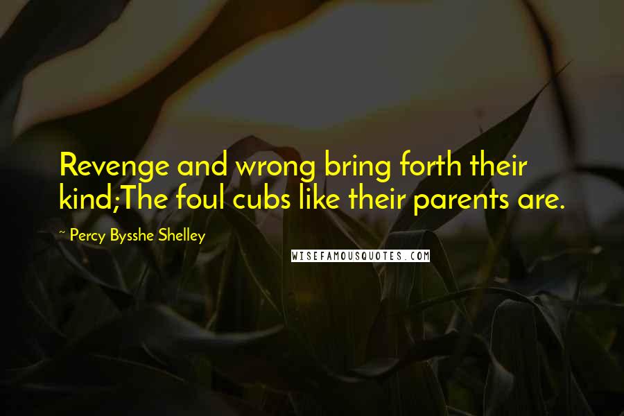 Percy Bysshe Shelley Quotes: Revenge and wrong bring forth their kind;The foul cubs like their parents are.