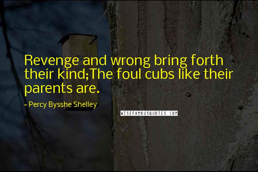 Percy Bysshe Shelley Quotes: Revenge and wrong bring forth their kind;The foul cubs like their parents are.