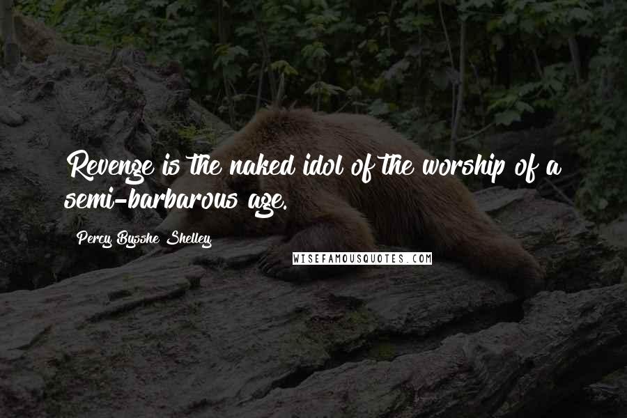 Percy Bysshe Shelley Quotes: Revenge is the naked idol of the worship of a semi-barbarous age.