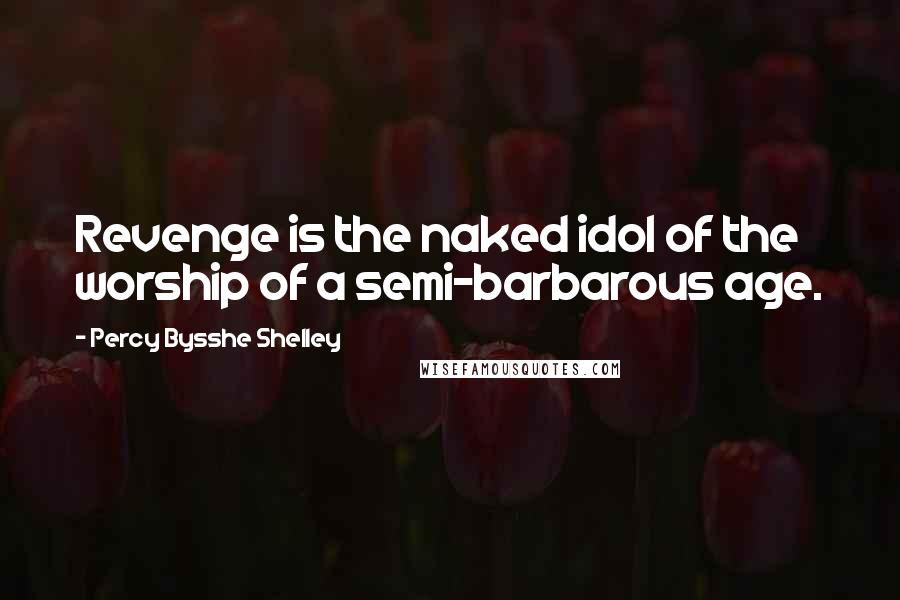 Percy Bysshe Shelley Quotes: Revenge is the naked idol of the worship of a semi-barbarous age.