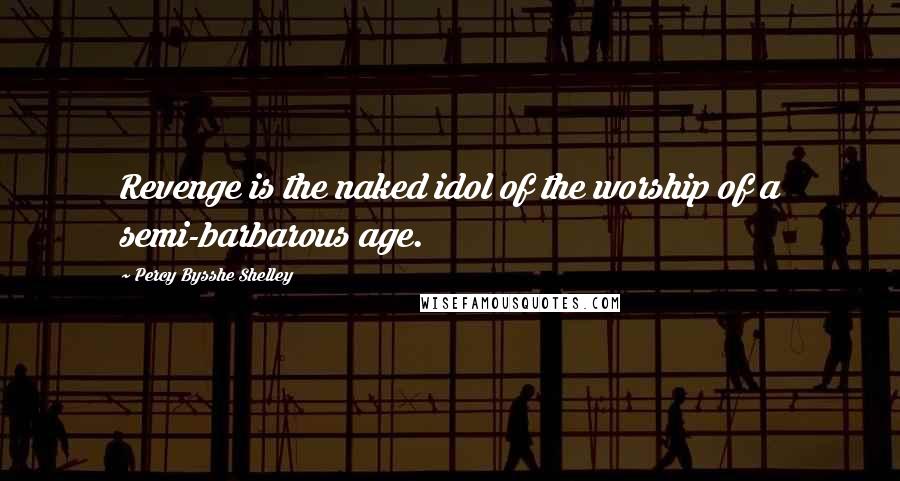 Percy Bysshe Shelley Quotes: Revenge is the naked idol of the worship of a semi-barbarous age.