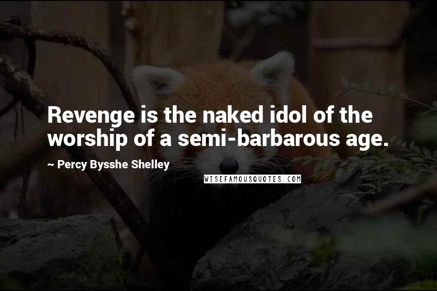 Percy Bysshe Shelley Quotes: Revenge is the naked idol of the worship of a semi-barbarous age.