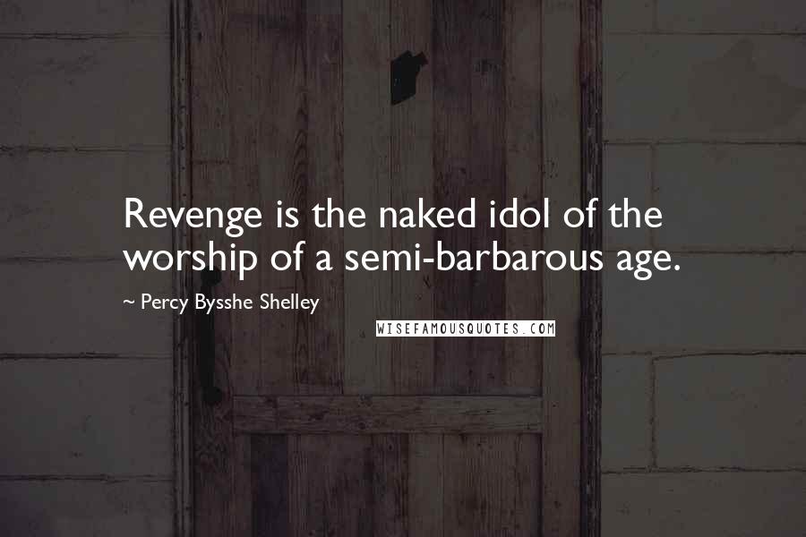 Percy Bysshe Shelley Quotes: Revenge is the naked idol of the worship of a semi-barbarous age.