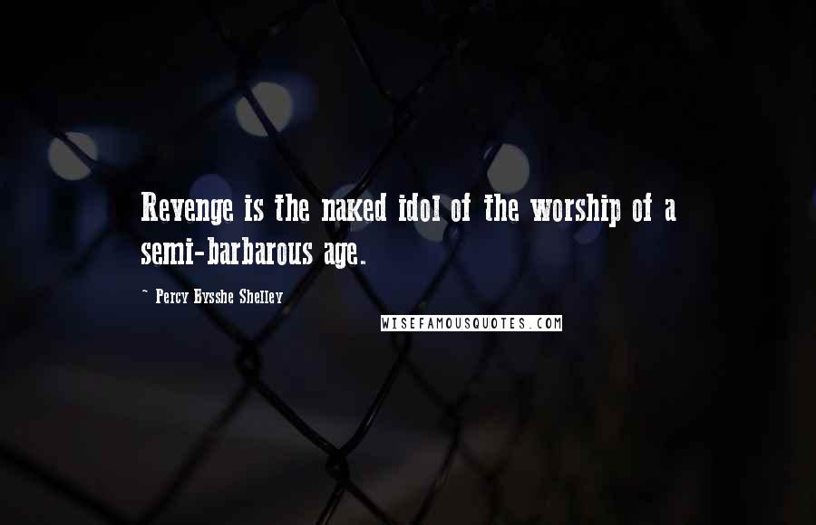 Percy Bysshe Shelley Quotes: Revenge is the naked idol of the worship of a semi-barbarous age.