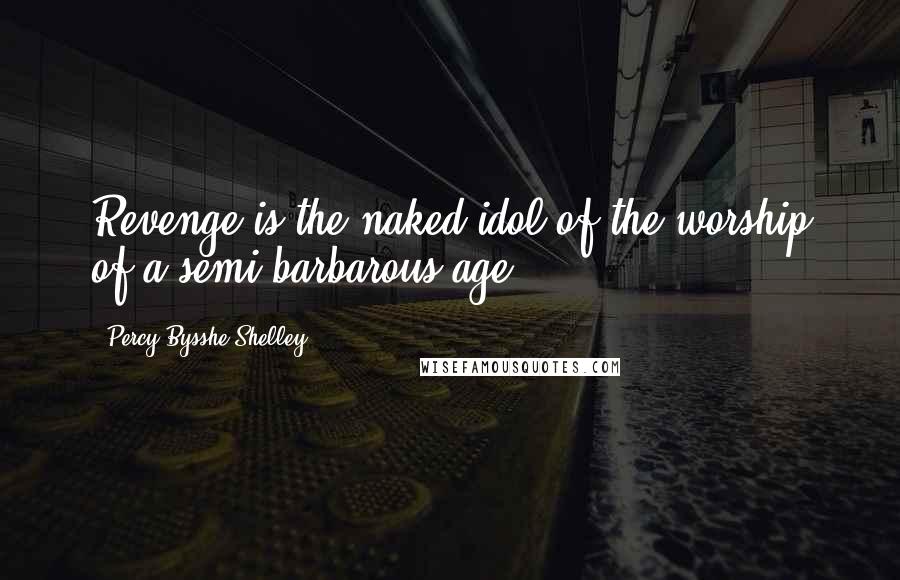 Percy Bysshe Shelley Quotes: Revenge is the naked idol of the worship of a semi-barbarous age.