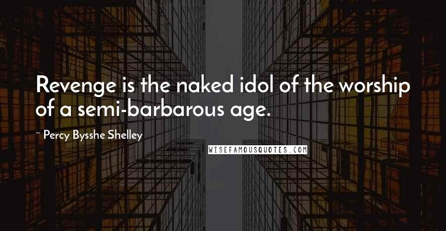 Percy Bysshe Shelley Quotes: Revenge is the naked idol of the worship of a semi-barbarous age.