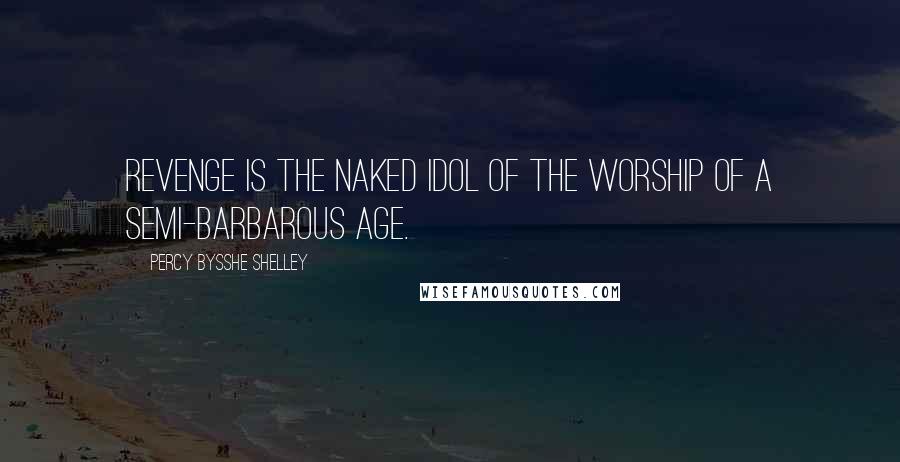 Percy Bysshe Shelley Quotes: Revenge is the naked idol of the worship of a semi-barbarous age.