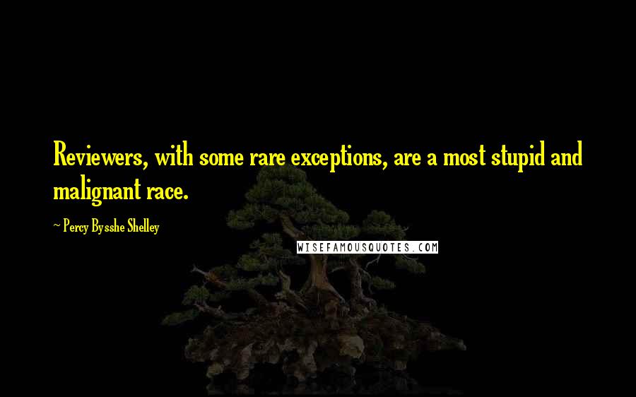 Percy Bysshe Shelley Quotes: Reviewers, with some rare exceptions, are a most stupid and malignant race.