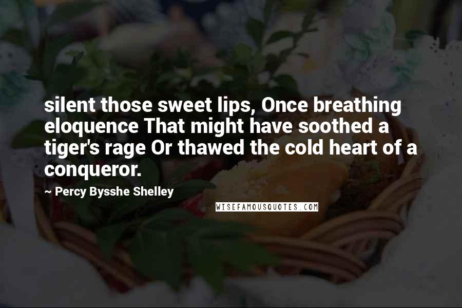 Percy Bysshe Shelley Quotes: silent those sweet lips, Once breathing eloquence That might have soothed a tiger's rage Or thawed the cold heart of a conqueror.