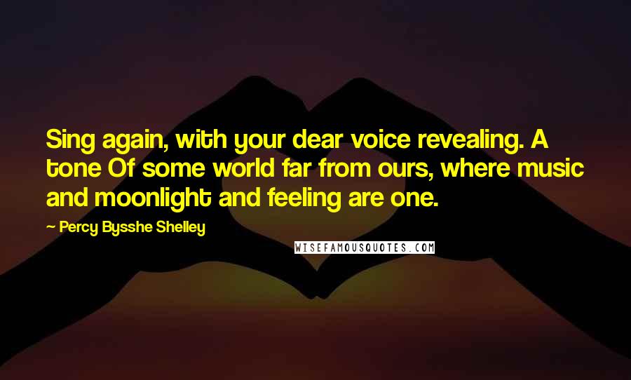 Percy Bysshe Shelley Quotes: Sing again, with your dear voice revealing. A tone Of some world far from ours, where music and moonlight and feeling are one.