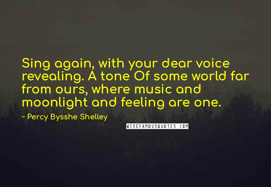 Percy Bysshe Shelley Quotes: Sing again, with your dear voice revealing. A tone Of some world far from ours, where music and moonlight and feeling are one.