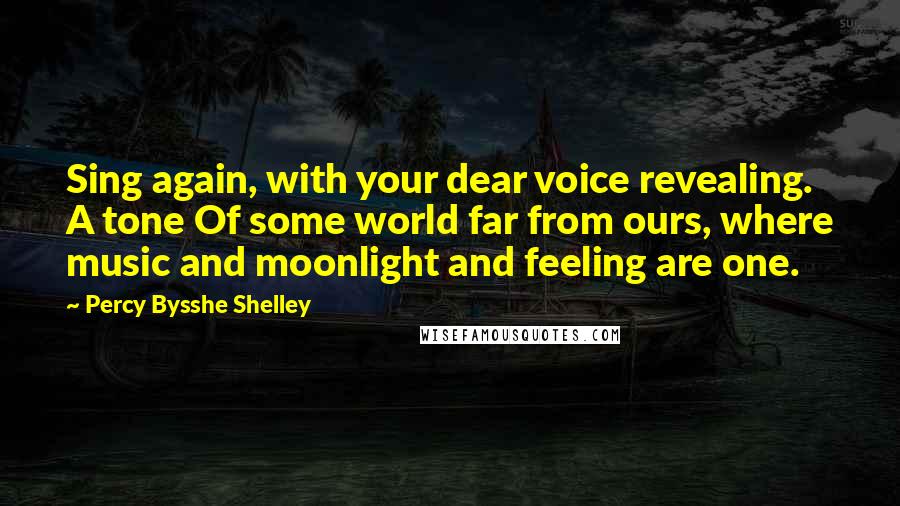 Percy Bysshe Shelley Quotes: Sing again, with your dear voice revealing. A tone Of some world far from ours, where music and moonlight and feeling are one.