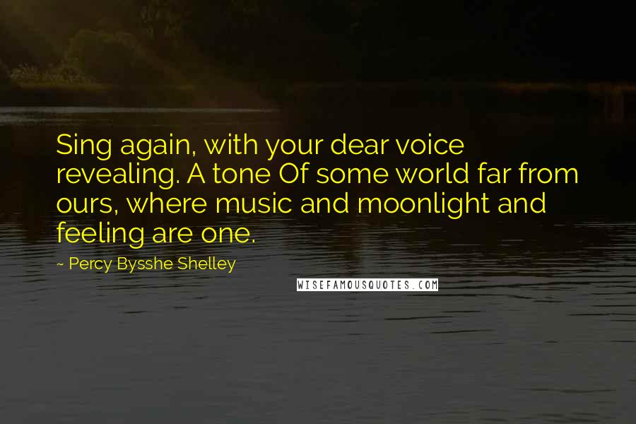 Percy Bysshe Shelley Quotes: Sing again, with your dear voice revealing. A tone Of some world far from ours, where music and moonlight and feeling are one.