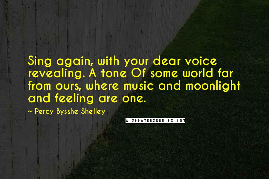 Percy Bysshe Shelley Quotes: Sing again, with your dear voice revealing. A tone Of some world far from ours, where music and moonlight and feeling are one.