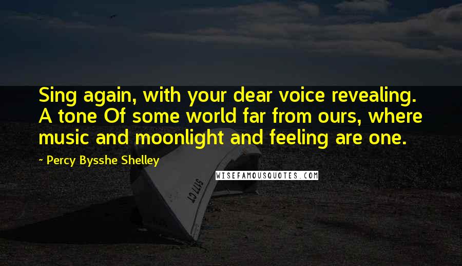 Percy Bysshe Shelley Quotes: Sing again, with your dear voice revealing. A tone Of some world far from ours, where music and moonlight and feeling are one.