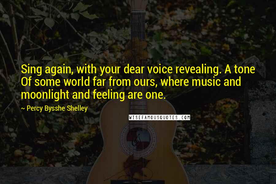 Percy Bysshe Shelley Quotes: Sing again, with your dear voice revealing. A tone Of some world far from ours, where music and moonlight and feeling are one.