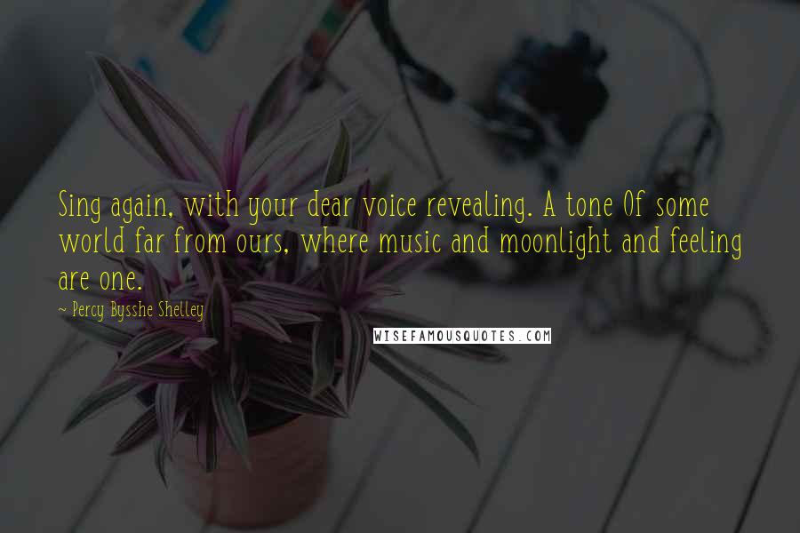 Percy Bysshe Shelley Quotes: Sing again, with your dear voice revealing. A tone Of some world far from ours, where music and moonlight and feeling are one.