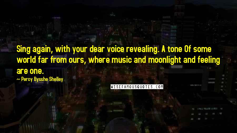 Percy Bysshe Shelley Quotes: Sing again, with your dear voice revealing. A tone Of some world far from ours, where music and moonlight and feeling are one.