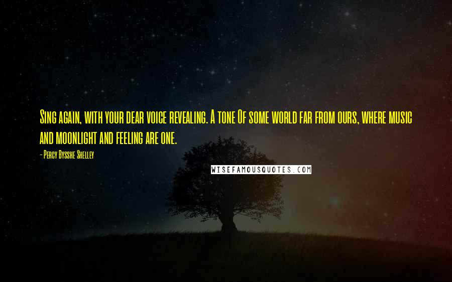 Percy Bysshe Shelley Quotes: Sing again, with your dear voice revealing. A tone Of some world far from ours, where music and moonlight and feeling are one.