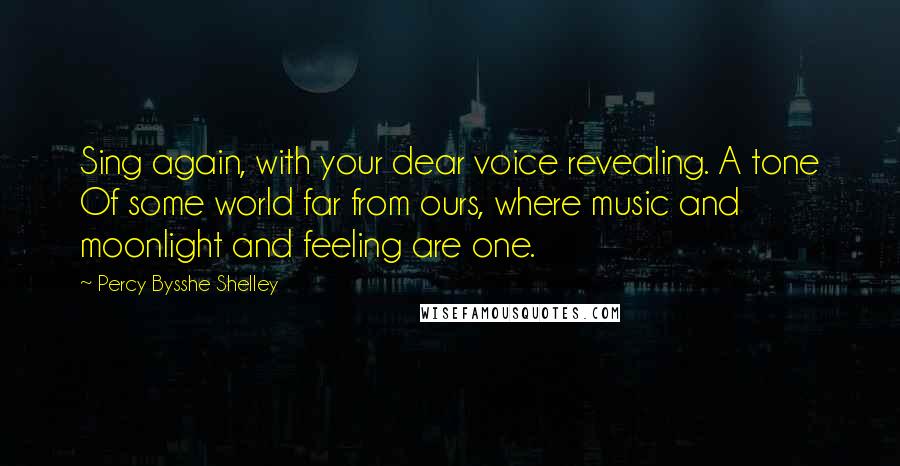 Percy Bysshe Shelley Quotes: Sing again, with your dear voice revealing. A tone Of some world far from ours, where music and moonlight and feeling are one.