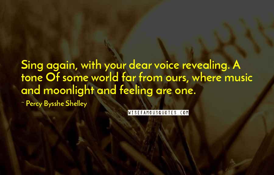 Percy Bysshe Shelley Quotes: Sing again, with your dear voice revealing. A tone Of some world far from ours, where music and moonlight and feeling are one.