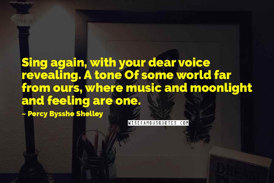 Percy Bysshe Shelley Quotes: Sing again, with your dear voice revealing. A tone Of some world far from ours, where music and moonlight and feeling are one.