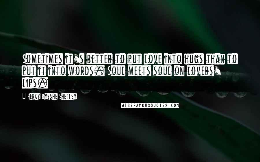 Percy Bysshe Shelley Quotes: Sometimes it's better to put love into hugs than to put it into words. Soul meets soul on lovers' lips.