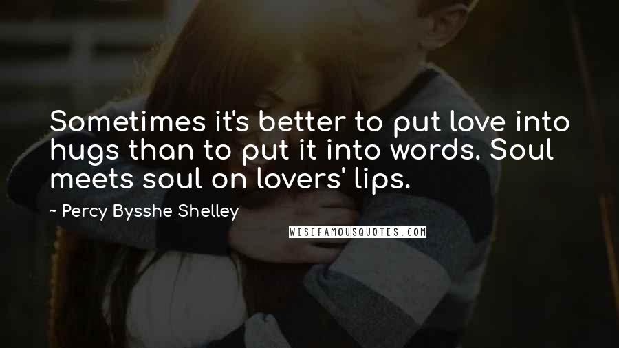 Percy Bysshe Shelley Quotes: Sometimes it's better to put love into hugs than to put it into words. Soul meets soul on lovers' lips.