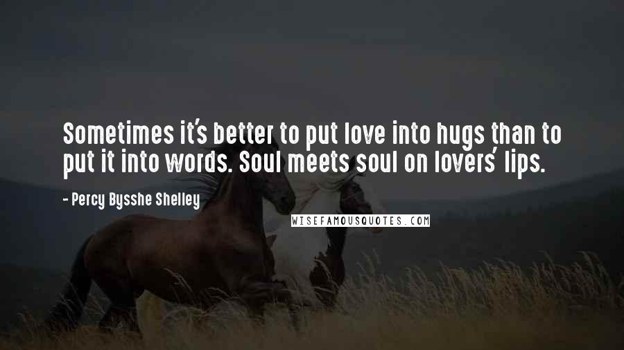 Percy Bysshe Shelley Quotes: Sometimes it's better to put love into hugs than to put it into words. Soul meets soul on lovers' lips.