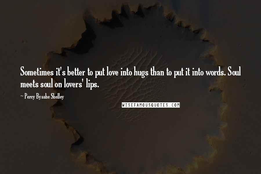 Percy Bysshe Shelley Quotes: Sometimes it's better to put love into hugs than to put it into words. Soul meets soul on lovers' lips.