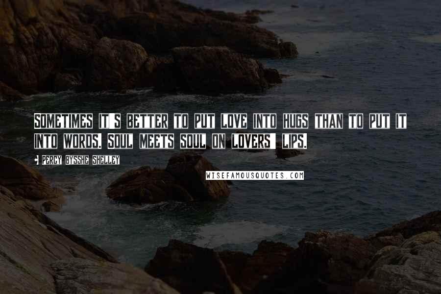 Percy Bysshe Shelley Quotes: Sometimes it's better to put love into hugs than to put it into words. Soul meets soul on lovers' lips.