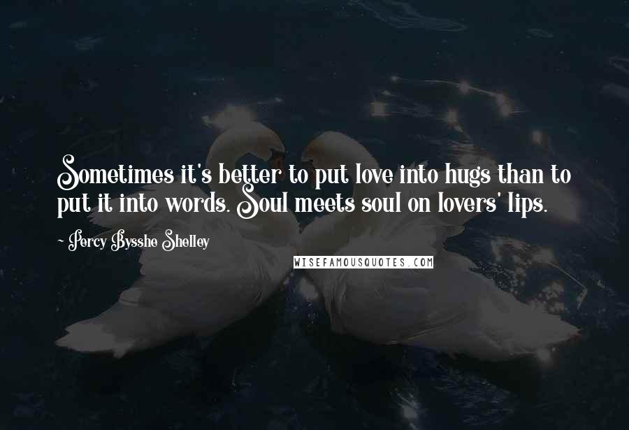 Percy Bysshe Shelley Quotes: Sometimes it's better to put love into hugs than to put it into words. Soul meets soul on lovers' lips.