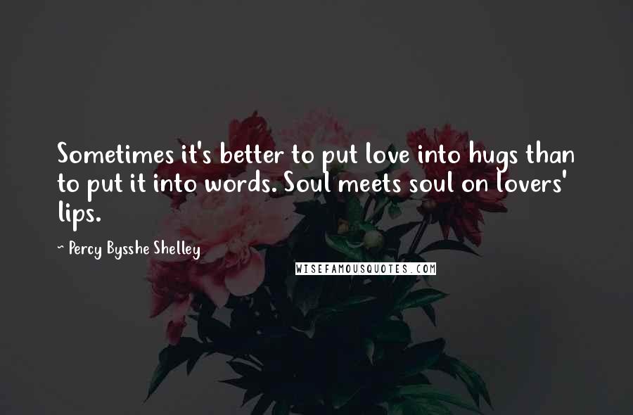 Percy Bysshe Shelley Quotes: Sometimes it's better to put love into hugs than to put it into words. Soul meets soul on lovers' lips.