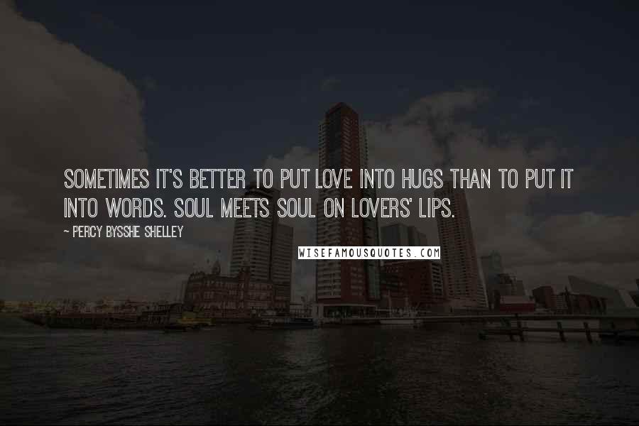 Percy Bysshe Shelley Quotes: Sometimes it's better to put love into hugs than to put it into words. Soul meets soul on lovers' lips.