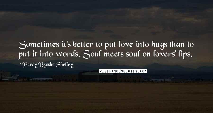 Percy Bysshe Shelley Quotes: Sometimes it's better to put love into hugs than to put it into words. Soul meets soul on lovers' lips.