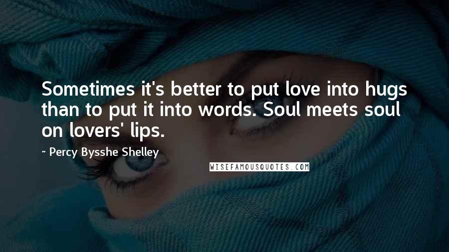 Percy Bysshe Shelley Quotes: Sometimes it's better to put love into hugs than to put it into words. Soul meets soul on lovers' lips.