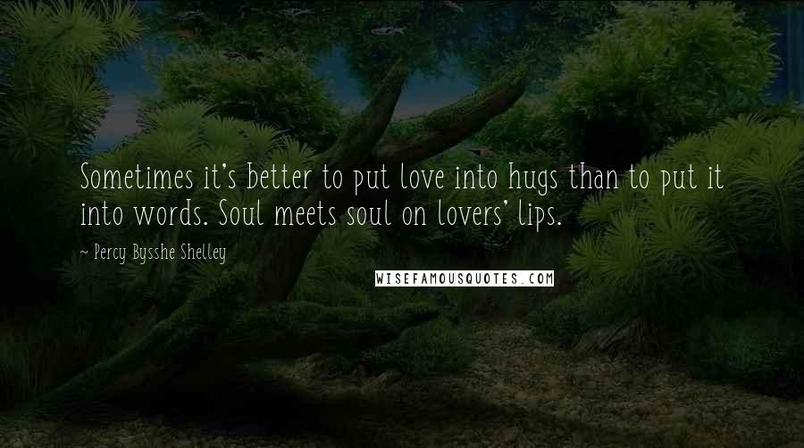 Percy Bysshe Shelley Quotes: Sometimes it's better to put love into hugs than to put it into words. Soul meets soul on lovers' lips.