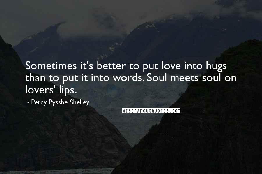 Percy Bysshe Shelley Quotes: Sometimes it's better to put love into hugs than to put it into words. Soul meets soul on lovers' lips.