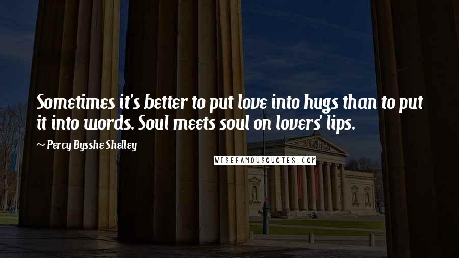 Percy Bysshe Shelley Quotes: Sometimes it's better to put love into hugs than to put it into words. Soul meets soul on lovers' lips.