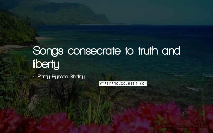 Percy Bysshe Shelley Quotes: Songs consecrate to truth and liberty.